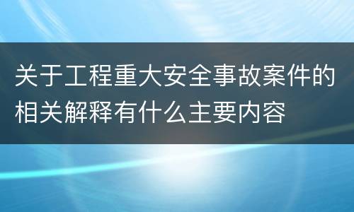 关于工程重大安全事故案件的相关解释有什么主要内容