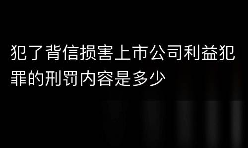 犯了背信损害上市公司利益犯罪的刑罚内容是多少