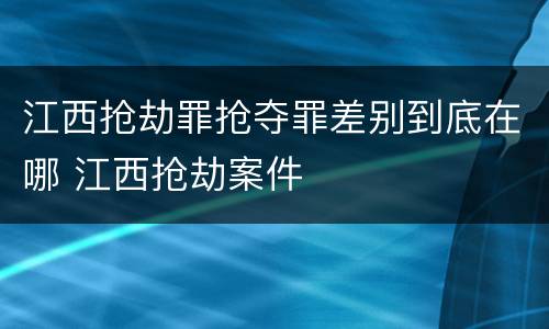 江西抢劫罪抢夺罪差别到底在哪 江西抢劫案件