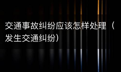 交通事故纠纷应该怎样处理（发生交通纠纷）