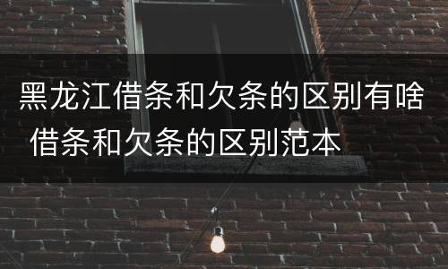 黑龙江借条和欠条的区别有啥 借条和欠条的区别范本