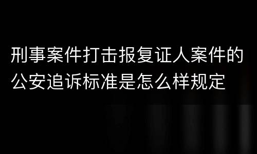 刑事案件打击报复证人案件的公安追诉标准是怎么样规定