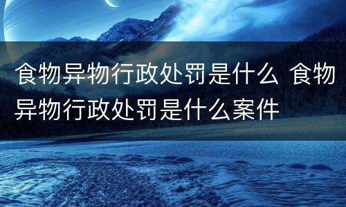 食物异物行政处罚是什么 食物异物行政处罚是什么案件