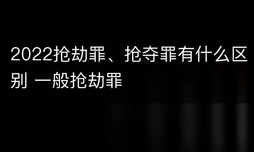 2022抢劫罪、抢夺罪有什么区别 一般抢劫罪