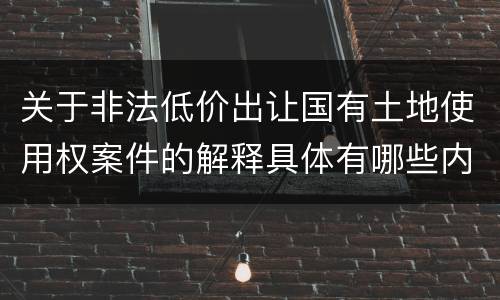 关于非法低价出让国有土地使用权案件的解释具体有哪些内容