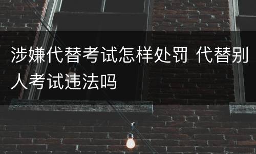 涉嫌代替考试怎样处罚 代替别人考试违法吗