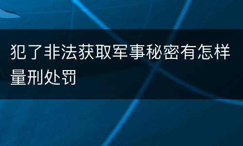 犯了非法获取军事秘密有怎样量刑处罚