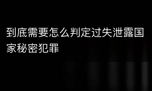 到底需要怎么判定过失泄露国家秘密犯罪