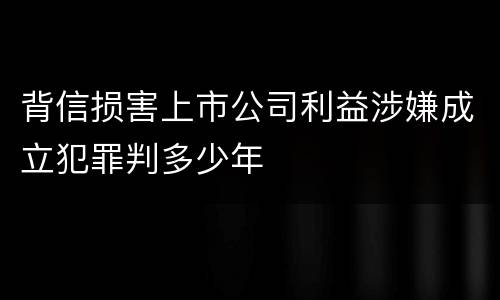 背信损害上市公司利益涉嫌成立犯罪判多少年