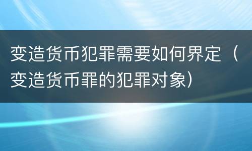 变造货币犯罪需要如何界定（变造货币罪的犯罪对象）