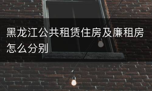 黑龙江公共租赁住房及廉租房怎么分别