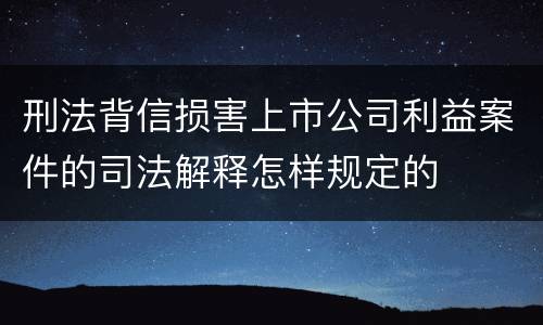 刑法背信损害上市公司利益案件的司法解释怎样规定的