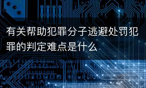 有关帮助犯罪分子逃避处罚犯罪的判定难点是什么