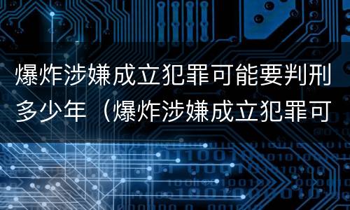 爆炸涉嫌成立犯罪可能要判刑多少年（爆炸涉嫌成立犯罪可能要判刑多少年呢）