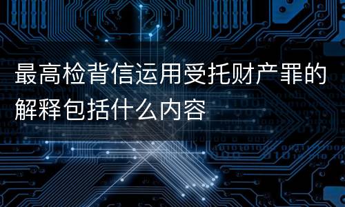 最高检背信运用受托财产罪的解释包括什么内容