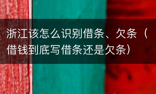 浙江该怎么识别借条、欠条（借钱到底写借条还是欠条）