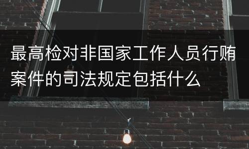 最高检对非国家工作人员行贿案件的司法规定包括什么