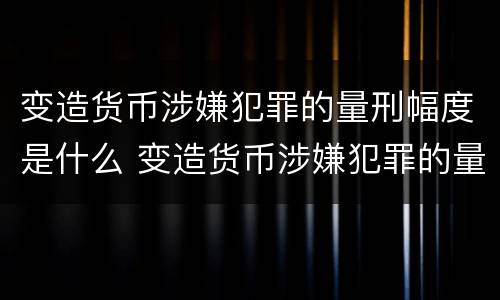 变造货币涉嫌犯罪的量刑幅度是什么 变造货币涉嫌犯罪的量刑幅度是什么标准