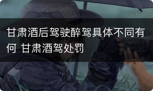 甘肃酒后驾驶醉驾具体不同有何 甘肃酒驾处罚