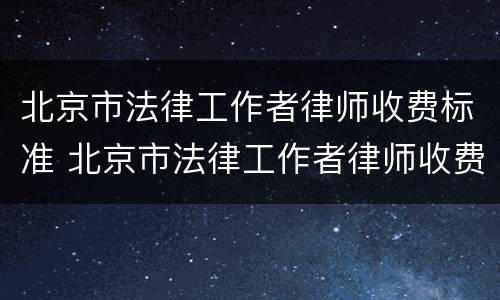 北京市法律工作者律师收费标准 北京市法律工作者律师收费标准是多少