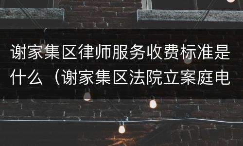 谢家集区律师服务收费标准是什么（谢家集区法院立案庭电话）