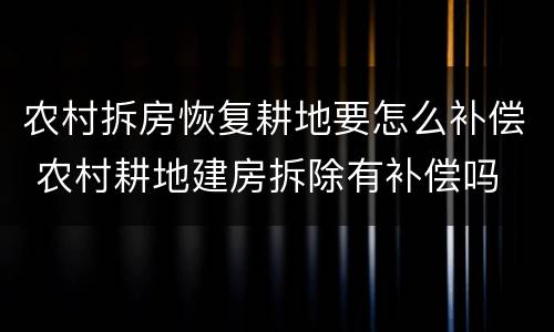 农村拆房恢复耕地要怎么补偿 农村耕地建房拆除有补偿吗