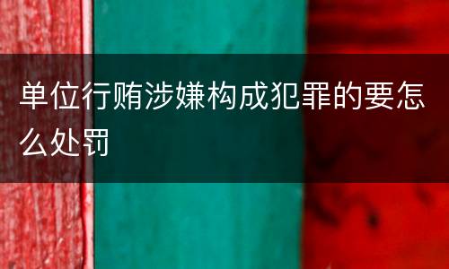 单位行贿涉嫌构成犯罪的要怎么处罚