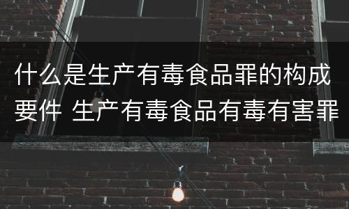 什么是生产有毒食品罪的构成要件 生产有毒食品有毒有害罪判几年