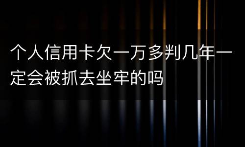 个人信用卡欠一万多判几年一定会被抓去坐牢的吗