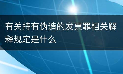 有关持有伪造的发票罪相关解释规定是什么