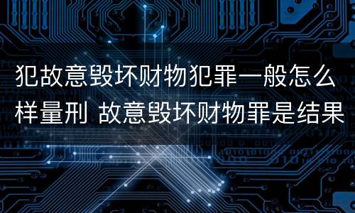 犯故意毁坏财物犯罪一般怎么样量刑 故意毁坏财物罪是结果犯还是行为犯