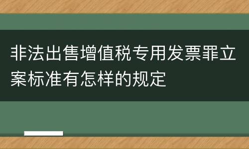 非法出售增值税专用发票罪立案标准有怎样的规定