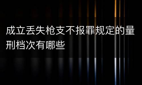 成立丢失枪支不报罪规定的量刑档次有哪些