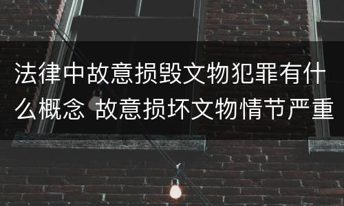 法律中故意损毁文物犯罪有什么概念 故意损坏文物情节严重