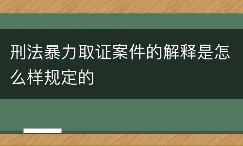 刑法暴力取证案件的解释是怎么样规定的