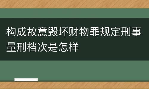 构成故意毁坏财物罪规定刑事量刑档次是怎样