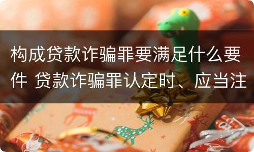 构成贷款诈骗罪要满足什么要件 贷款诈骗罪认定时、应当注意以下问题