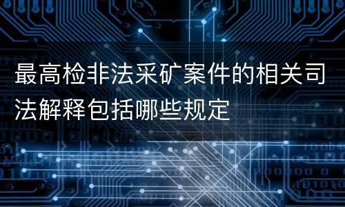 最高检非法采矿案件的相关司法解释包括哪些规定