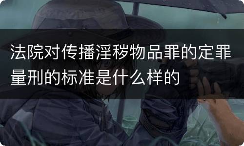 法院对传播淫秽物品罪的定罪量刑的标准是什么样的