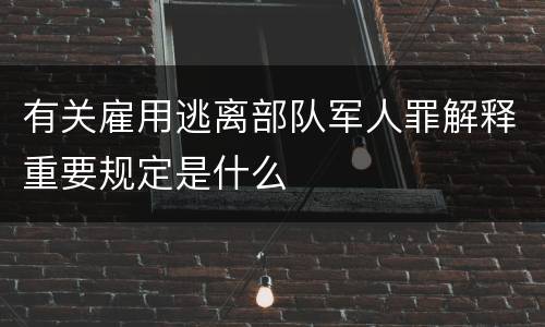 有关雇用逃离部队军人罪解释重要规定是什么