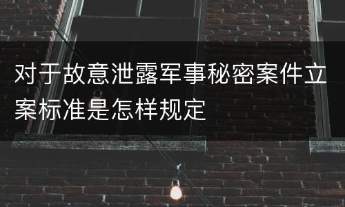 对于故意泄露军事秘密案件立案标准是怎样规定