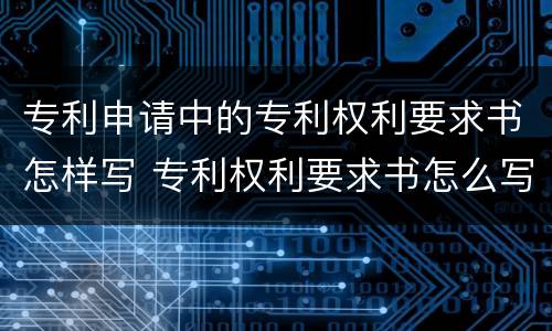 专利申请中的专利权利要求书怎样写 专利权利要求书怎么写