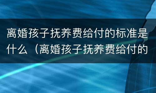 离婚孩子抚养费给付的标准是什么（离婚孩子抚养费给付的标准是什么意思）