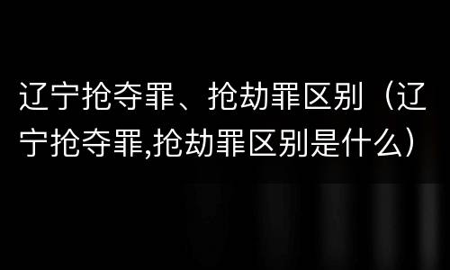 辽宁抢夺罪、抢劫罪区别（辽宁抢夺罪,抢劫罪区别是什么）