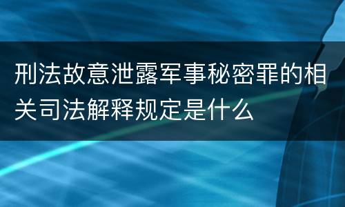 刑法故意泄露军事秘密罪的相关司法解释规定是什么