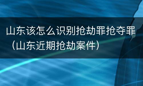 山东该怎么识别抢劫罪抢夺罪（山东近期抢劫案件）