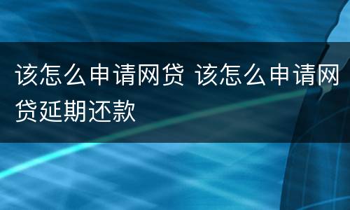 该怎么申请网贷 该怎么申请网贷延期还款