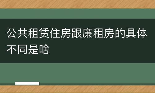 公共租赁住房跟廉租房的具体不同是啥