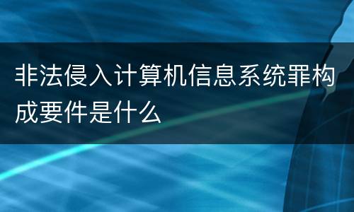 非法侵入计算机信息系统罪构成要件是什么