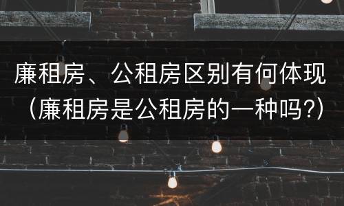 廉租房、公租房区别有何体现（廉租房是公租房的一种吗?）